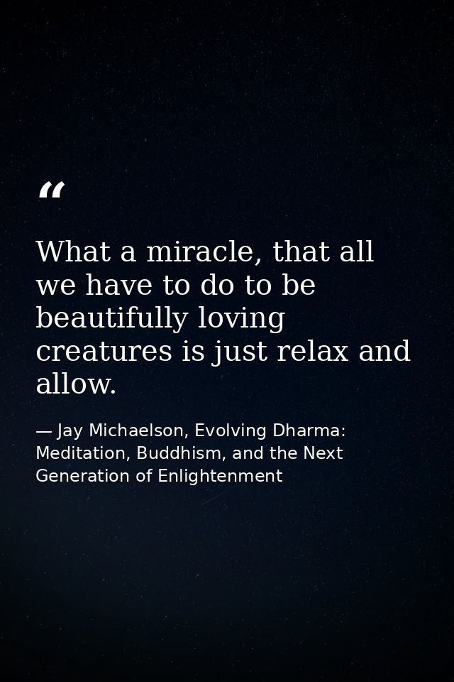 What a miracle, that all we have to do to be beautifully loving creatures is just relax and allow. — Jay Michaelson, Evolving Dharma: Meditation, Buddhism, and the Next Generation of Enlightenment