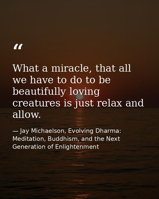 What a miracle, that all we have to do to be beautifully loving creatures is just relax and allow. — Jay Michaelson, Evolving Dharma: Meditation, Buddhism, and the Next Generation of Enlightenment