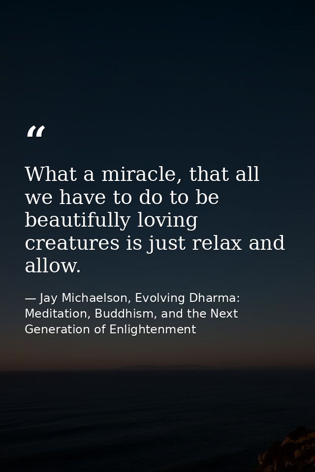 What a miracle, that all we have to do to be beautifully loving creatures is just relax and allow. — Jay Michaelson, Evolving Dharma: Meditation, Buddhism, and the Next Generation of Enlightenment