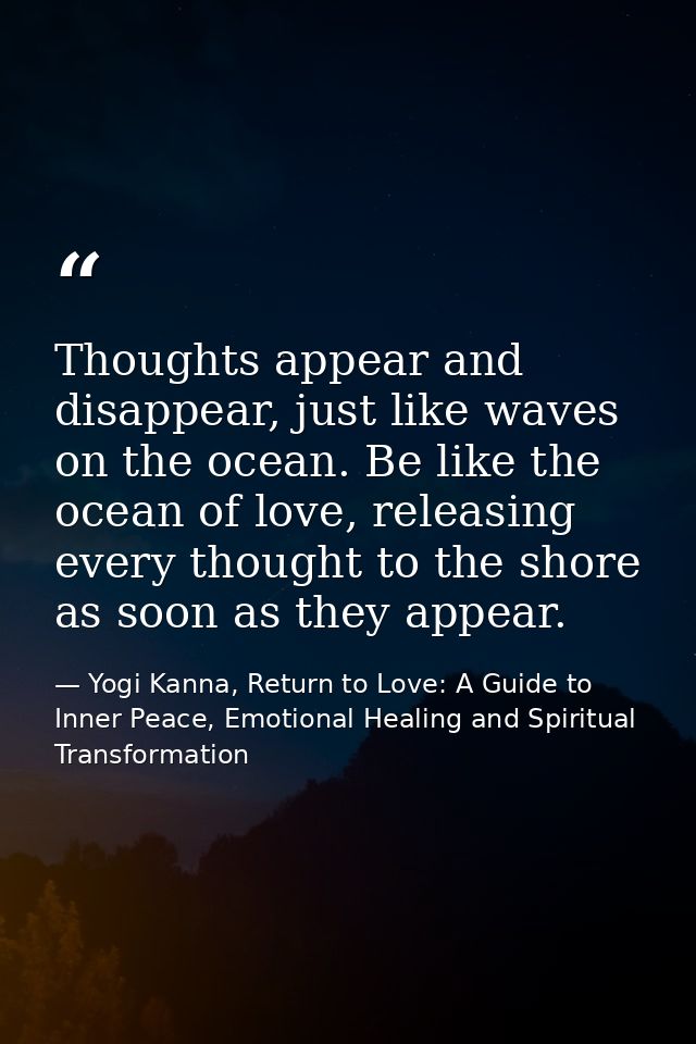 Thoughts appear and disappear, just like waves on the ocean. Be like the ocean of love, releasing every thought to the s — Yogi Kanna, Return to Love: A Guide to Inner Peace, Emotional Healing and Spiritual Transformation