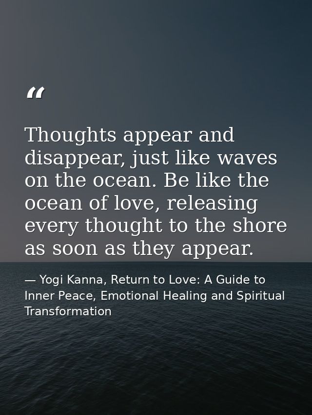 Thoughts appear and disappear, just like waves on the ocean. Be like the ocean of love, releasing every thought to the s — Yogi Kanna, Return to Love: A Guide to Inner Peace, Emotional Healing and Spiritual Transformation