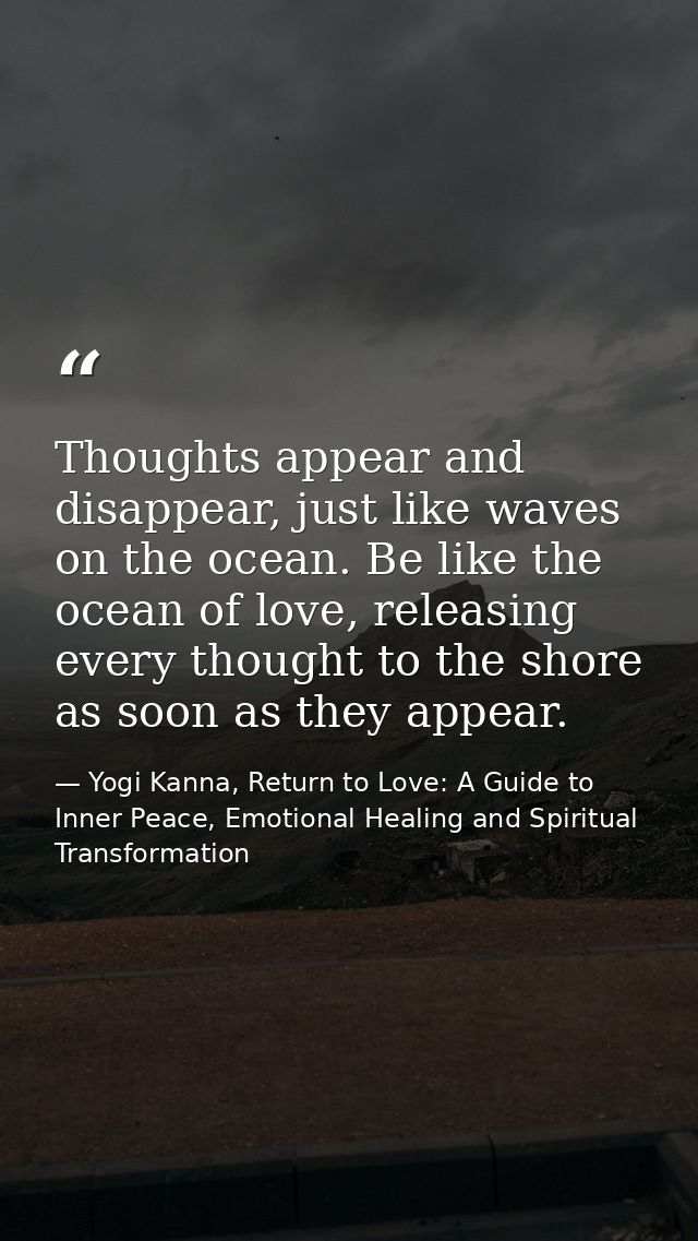 Thoughts appear and disappear, just like waves on the ocean. Be like the ocean of love, releasing every thought to the s — Yogi Kanna, Return to Love: A Guide to Inner Peace, Emotional Healing and Spiritual Transformation