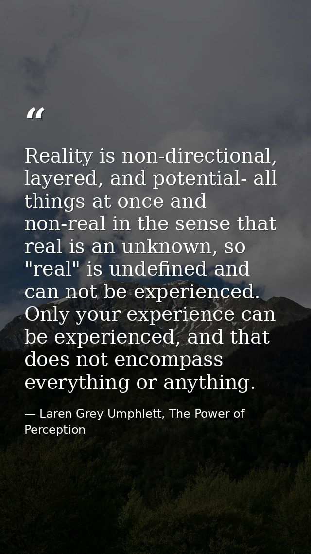 Reality is non-directional, layered, and potential- all things at once and non-real in the sense that real is an unknown — Laren Grey Umphlett, The Power of Perception
