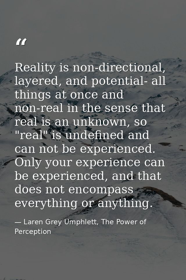 Reality is non-directional, layered, and potential- all things at once and non-real in the sense that real is an unknown — Laren Grey Umphlett, The Power of Perception