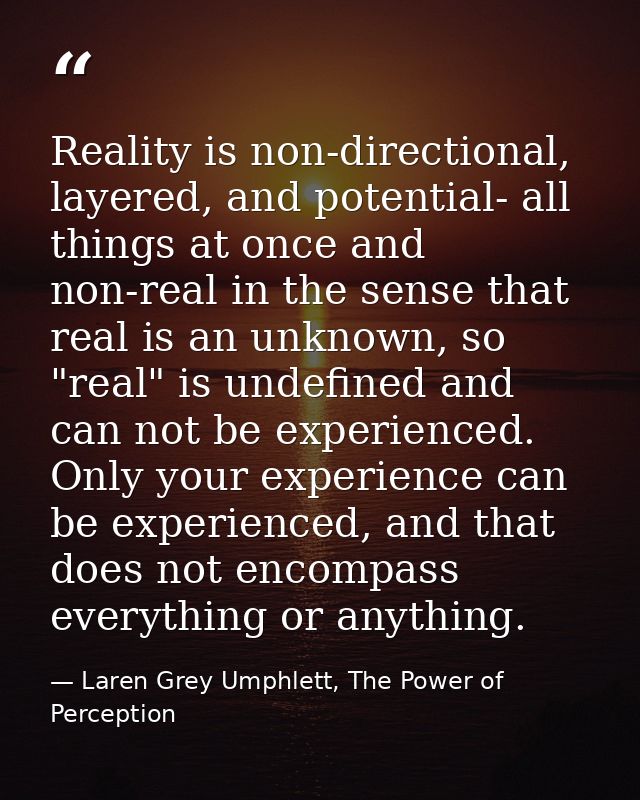 Reality is non-directional, layered, and potential- all things at once and non-real in the sense that real is an unknown — Laren Grey Umphlett, The Power of Perception