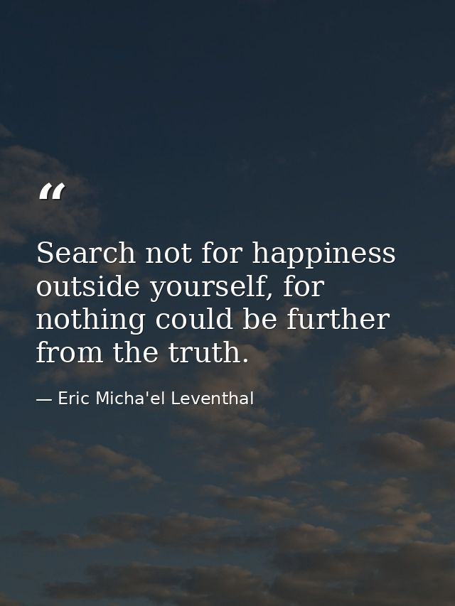 Search not for happiness outside yourself, for nothing could be further from the truth. — Eric Micha'el Leventhal