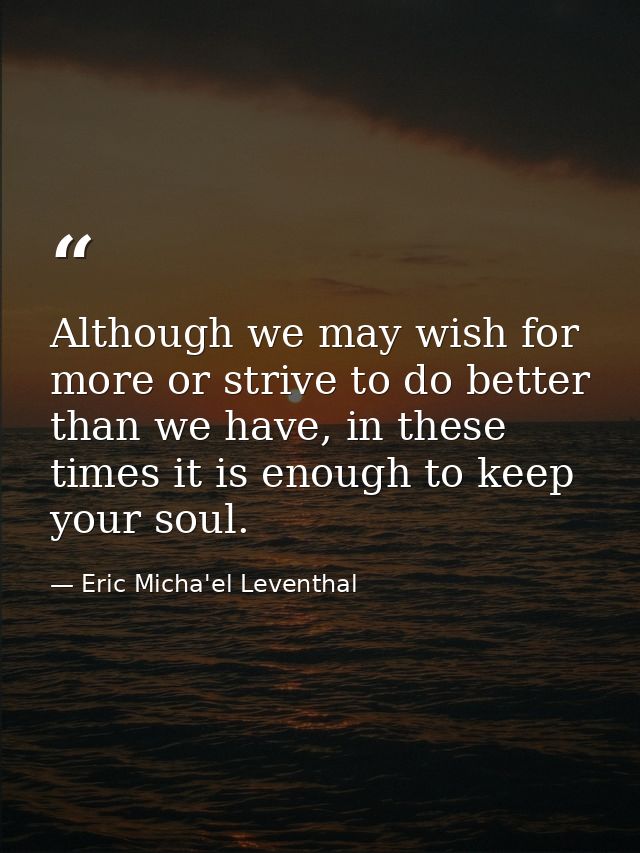 Although we may wish for more or strive to do better than we have, in these times it is enough to keep your soul. — Eric Micha'el Leventhal