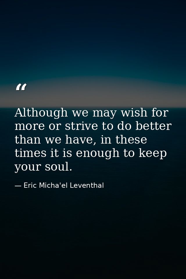 Although we may wish for more or strive to do better than we have, in these times it is enough to keep your soul. — Eric Micha'el Leventhal