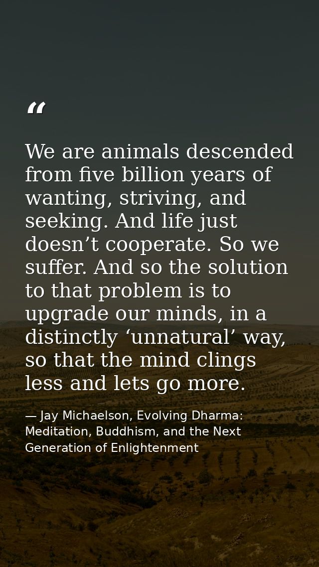 We are animals descended from five billion years of wanting, striving, and seeking. And life just doesn’t cooperate. So  — Jay Michaelson, Evolving Dharma: Meditation, Buddhism, and the Next Generation of Enlightenment