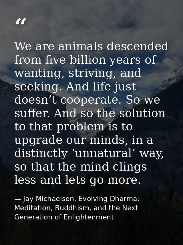 We are animals descended from five billion years of wanting, striving, and seeking. And life just doesn’t cooperate. So  — Jay Michaelson, Evolving Dharma: Meditation, Buddhism, and the Next Generation of Enlightenment