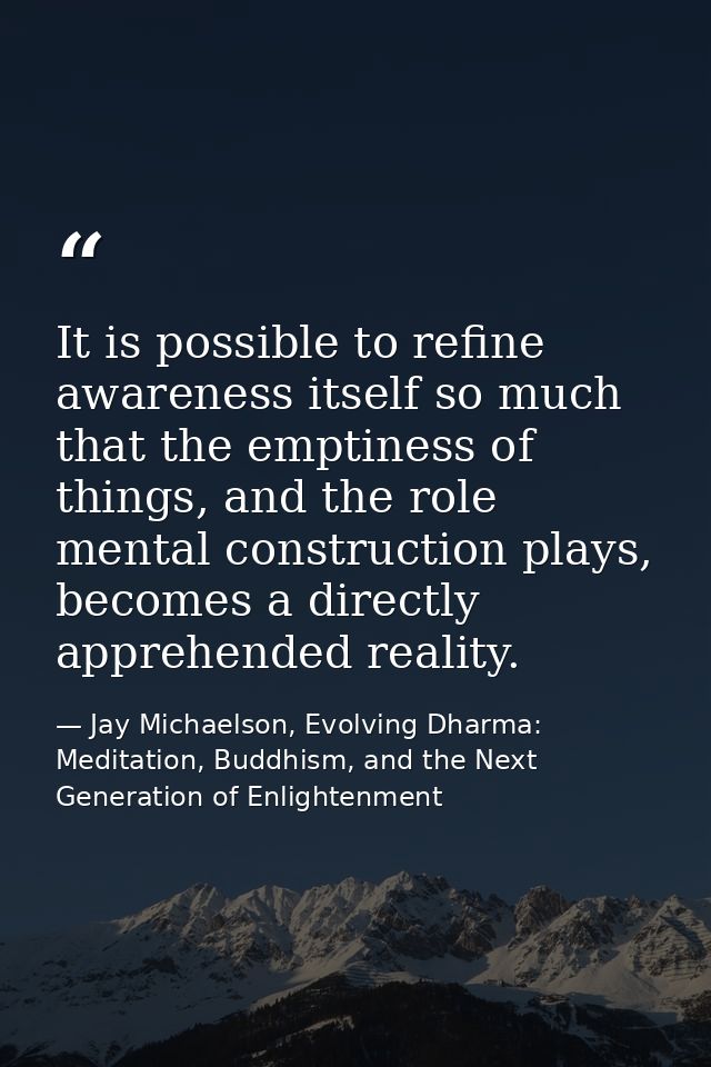 It is possible to refine awareness itself so much that the emptiness of things, and the role mental construction plays,  — Jay Michaelson, Evolving Dharma: Meditation, Buddhism, and the Next Generation of Enlightenment