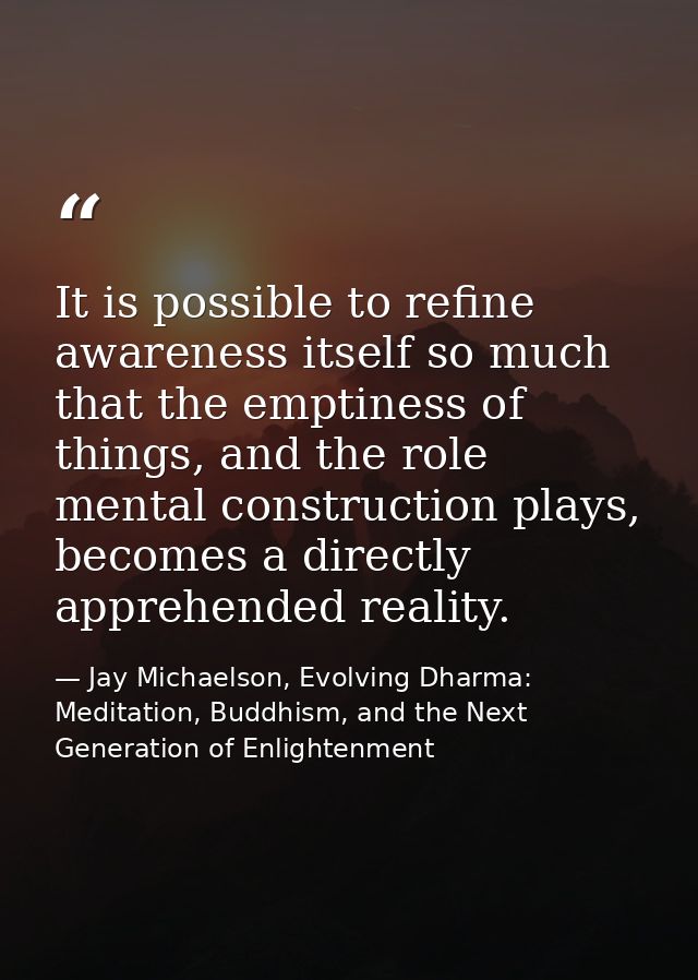 It is possible to refine awareness itself so much that the emptiness of things, and the role mental construction plays,  — Jay Michaelson, Evolving Dharma: Meditation, Buddhism, and the Next Generation of Enlightenment