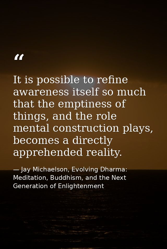 It is possible to refine awareness itself so much that the emptiness of things, and the role mental construction plays,  — Jay Michaelson, Evolving Dharma: Meditation, Buddhism, and the Next Generation of Enlightenment