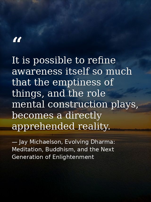It is possible to refine awareness itself so much that the emptiness of things, and the role mental construction plays,  — Jay Michaelson, Evolving Dharma: Meditation, Buddhism, and the Next Generation of Enlightenment