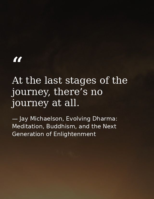 At the last stages of the journey, there’s no journey at all. — Jay Michaelson, Evolving Dharma: Meditation, Buddhism, and the Next Generation of Enlightenment
