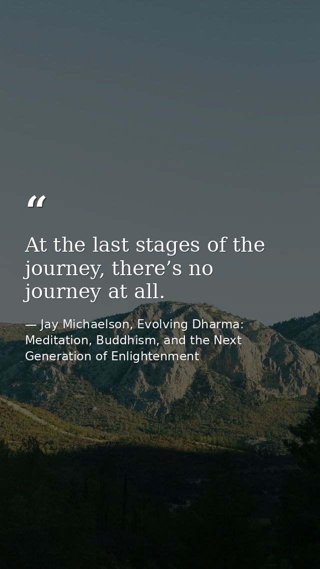At the last stages of the journey, there’s no journey at all. — Jay Michaelson, Evolving Dharma: Meditation, Buddhism, and the Next Generation of Enlightenment