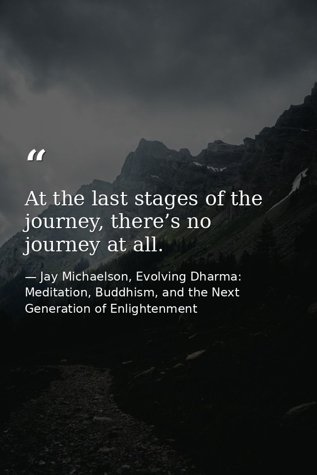 At the last stages of the journey, there’s no journey at all. — Jay Michaelson, Evolving Dharma: Meditation, Buddhism, and the Next Generation of Enlightenment