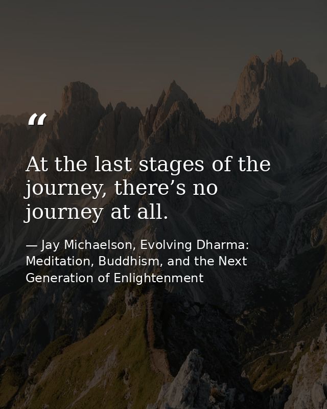 At the last stages of the journey, there’s no journey at all. — Jay Michaelson, Evolving Dharma: Meditation, Buddhism, and the Next Generation of Enlightenment