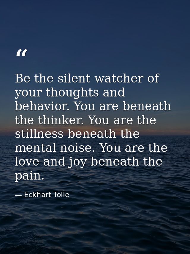Be the silent watcher of your thoughts and behavior. You are beneath the thinker. You are the stillness beneath the ment — Eckhart Tolle