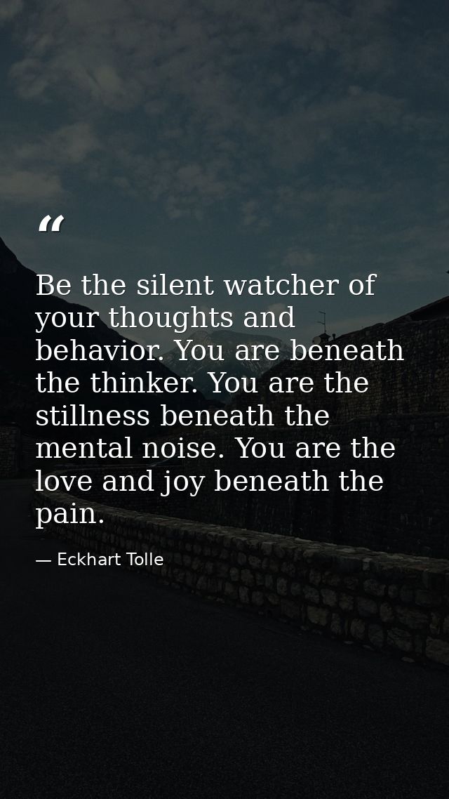 Be the silent watcher of your thoughts and behavior. You are beneath the thinker. You are the stillness beneath the ment — Eckhart Tolle