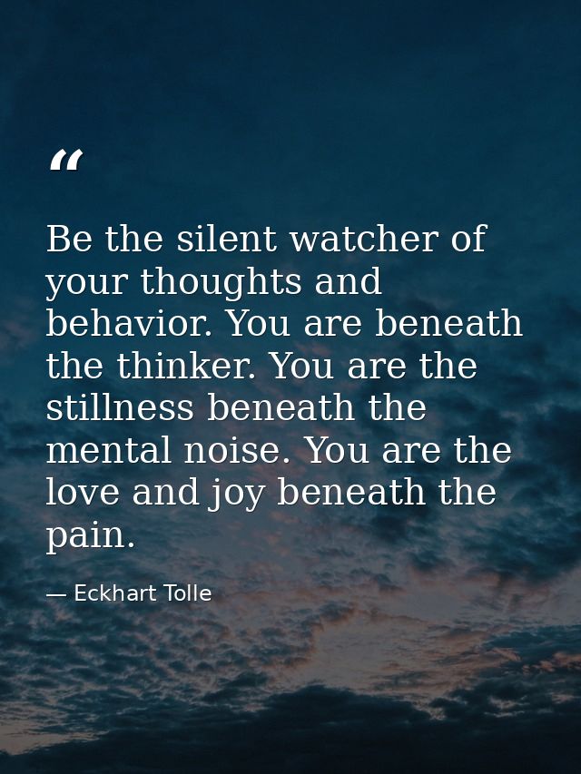 Be the silent watcher of your thoughts and behavior. You are beneath the thinker. You are the stillness beneath the ment — Eckhart Tolle
