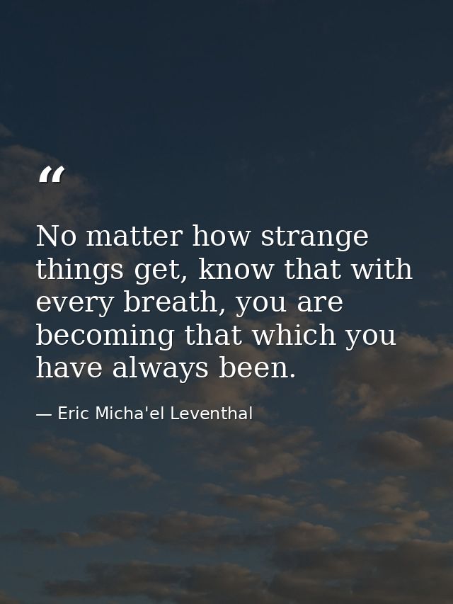 No matter how strange things get, know that with every breath, you are becoming that which you have always been. — Eric Micha'el Leventhal