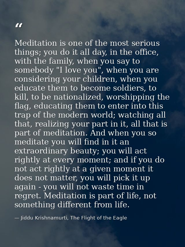 Meditation is one of the most serious things; you do it all day, in the office, with the family, when you say to somebod — Jiddu Krishnamurti, The Flight of the Eagle