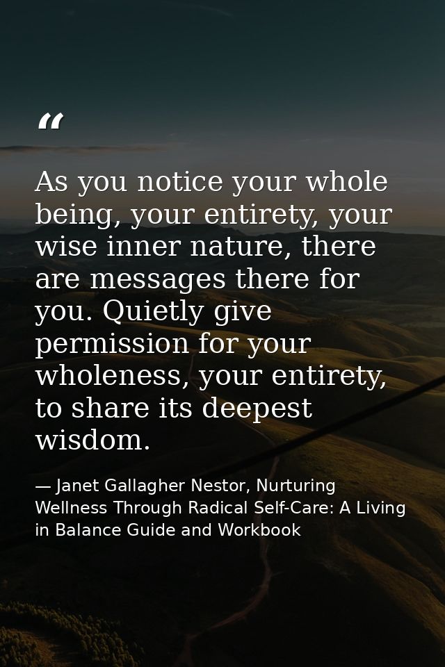 As you notice your whole being, your entirety, your wise inner nature, there are messages there for you. Quietly give pe — Janet Gallagher Nestor, Nurturing Wellness Through Radical Self-Care: A Living in Balance Guide and Workbook