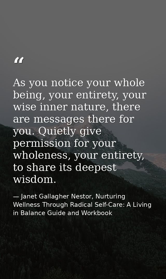 As you notice your whole being, your entirety, your wise inner nature, there are messages there for you. Quietly give pe — Janet Gallagher Nestor, Nurturing Wellness Through Radical Self-Care: A Living in Balance Guide and Workbook