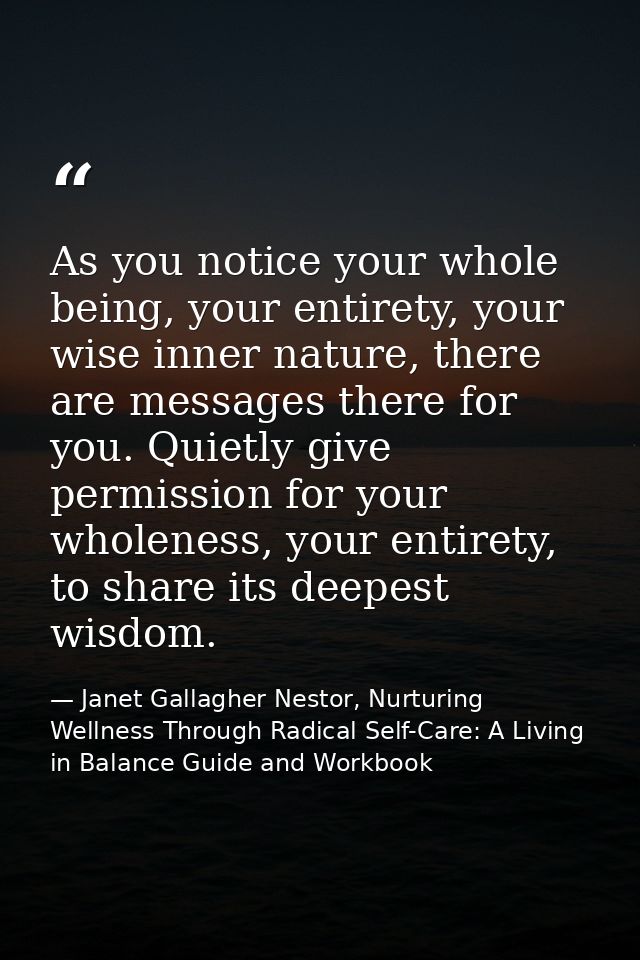 As you notice your whole being, your entirety, your wise inner nature, there are messages there for you. Quietly give pe — Janet Gallagher Nestor, Nurturing Wellness Through Radical Self-Care: A Living in Balance Guide and Workbook