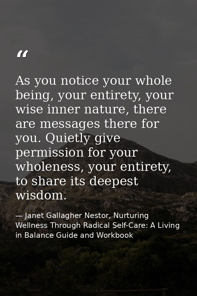 As you notice your whole being, your entirety, your wise inner nature, there are messages there for you. Quietly give pe — Janet Gallagher Nestor, Nurturing Wellness Through Radical Self-Care: A Living in Balance Guide and Workbook