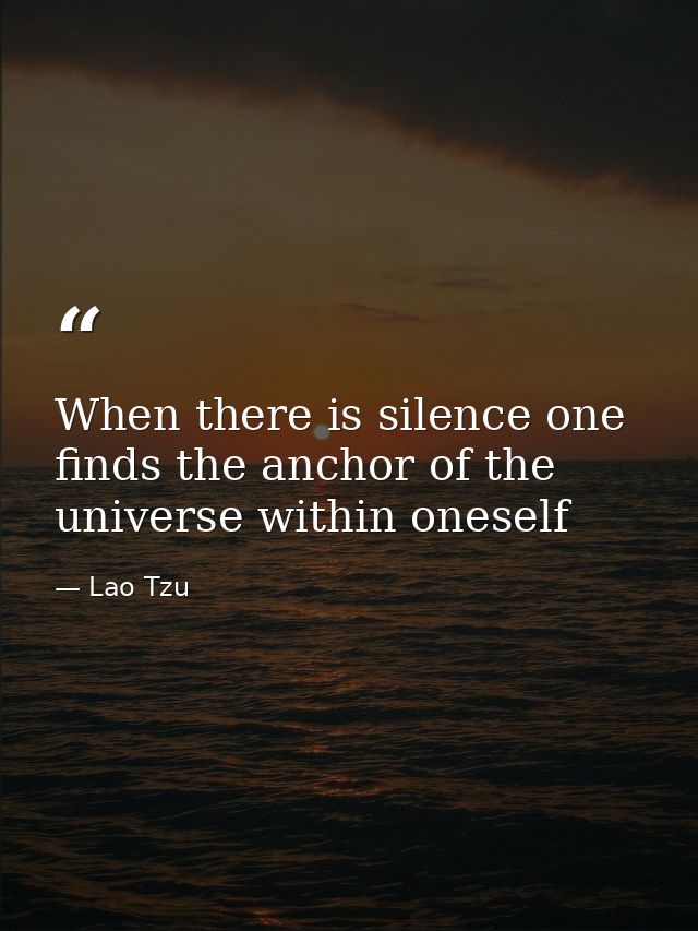 When there is silence one finds the anchor of the universe within oneself — Lao Tzu