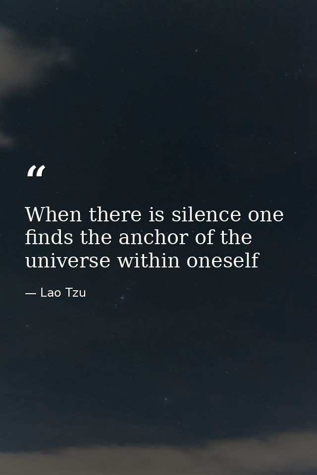 When there is silence one finds the anchor of the universe within oneself — Lao Tzu