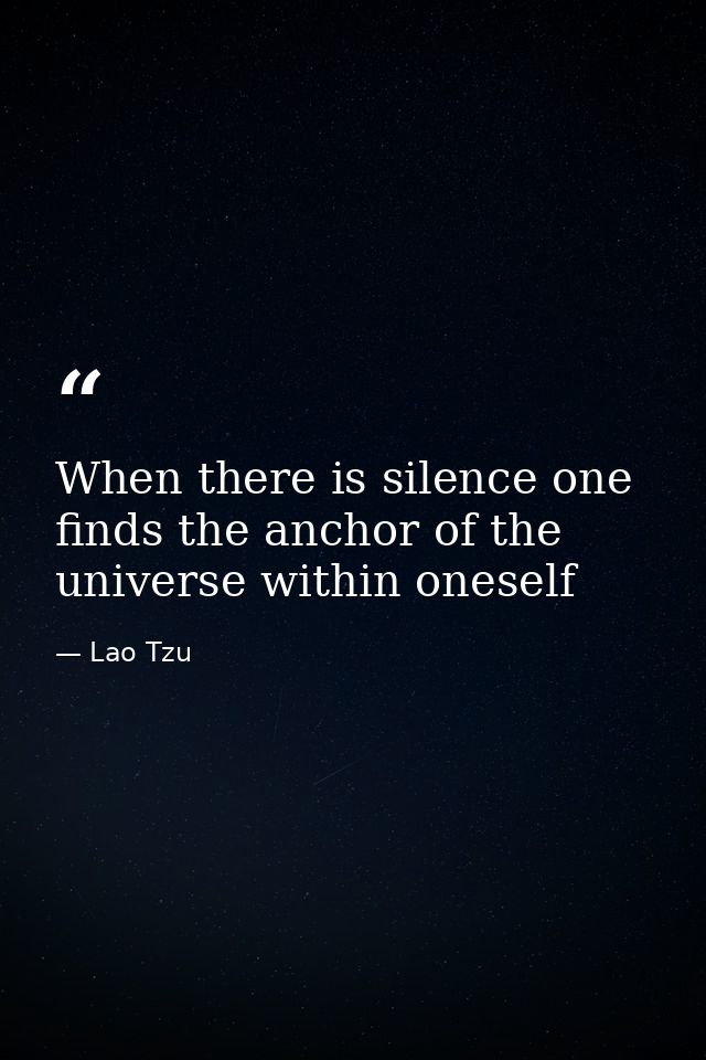 When there is silence one finds the anchor of the universe within oneself — Lao Tzu