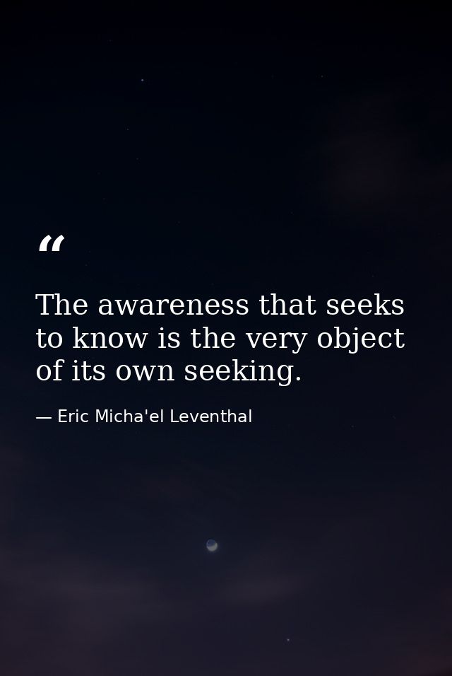 The awareness that seeks to know is the very object of its own seeking. — Eric Micha'el Leventhal