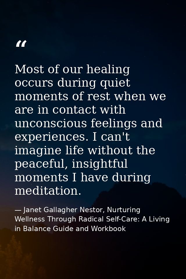 Most of our healing occurs during quiet moments of rest when we are in contact with unconscious feelings and experiences — Janet Gallagher Nestor, Nurturing Wellness Through Radical Self-Care: A Living in Balance Guide and Workbook