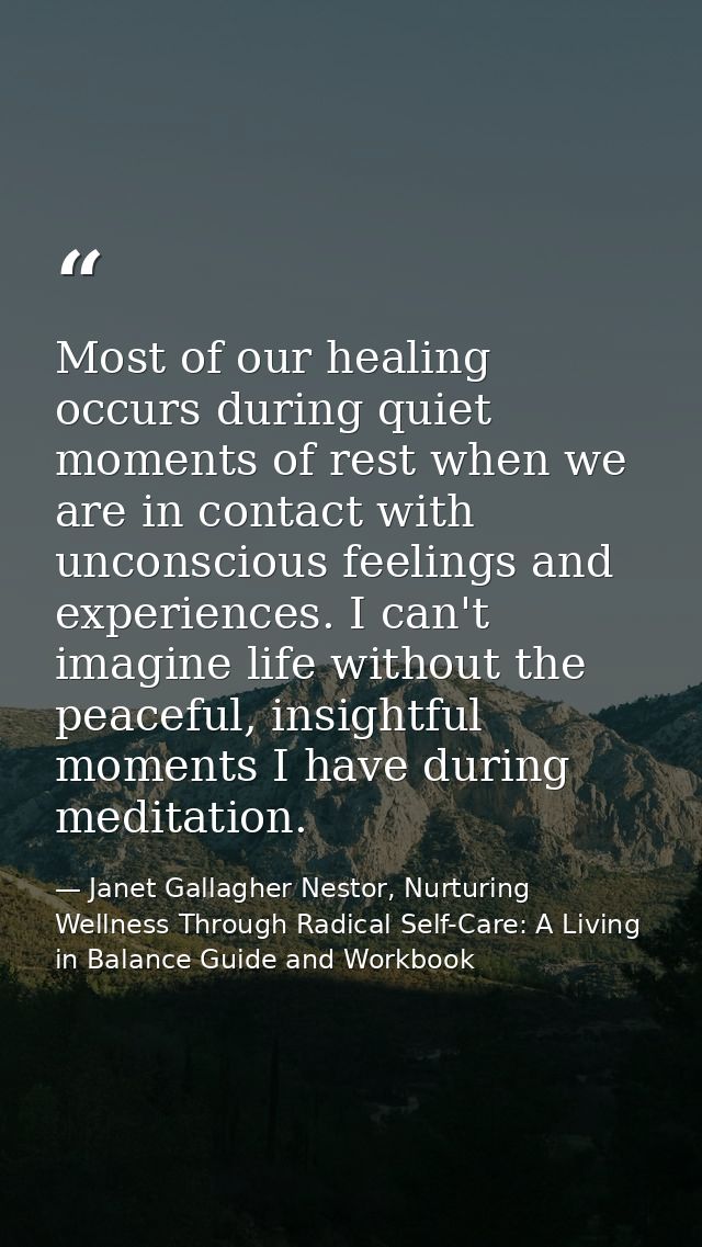 Most of our healing occurs during quiet moments of rest when we are in contact with unconscious feelings and experiences — Janet Gallagher Nestor, Nurturing Wellness Through Radical Self-Care: A Living in Balance Guide and Workbook