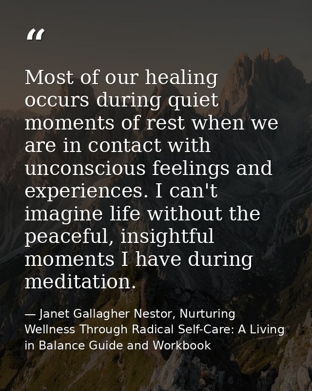 Most of our healing occurs during quiet moments of rest when we are in contact with unconscious feelings and experiences — Janet Gallagher Nestor, Nurturing Wellness Through Radical Self-Care: A Living in Balance Guide and Workbook