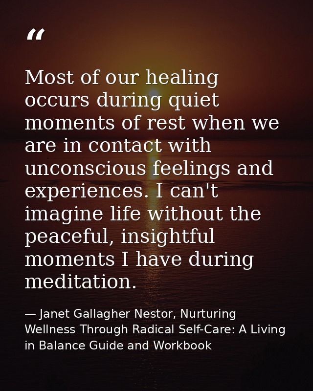 Most of our healing occurs during quiet moments of rest when we are in contact with unconscious feelings and experiences — Janet Gallagher Nestor, Nurturing Wellness Through Radical Self-Care: A Living in Balance Guide and Workbook