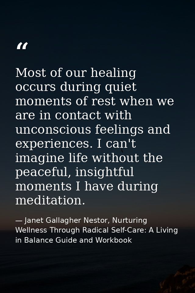 Most of our healing occurs during quiet moments of rest when we are in contact with unconscious feelings and experiences — Janet Gallagher Nestor, Nurturing Wellness Through Radical Self-Care: A Living in Balance Guide and Workbook