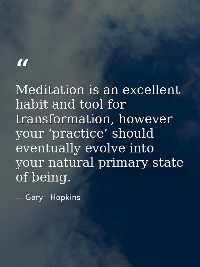 Meditation is an excellent habit and tool for transformation, however your ‘practice’ should eventually evolve into your — Gary   Hopkins