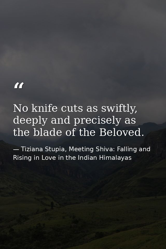 No knife cuts as swiftly, deeply and precisely as the blade of the Beloved. — Tiziana Stupia, Meeting Shiva: Falling and Rising in Love in the Indian Himalayas