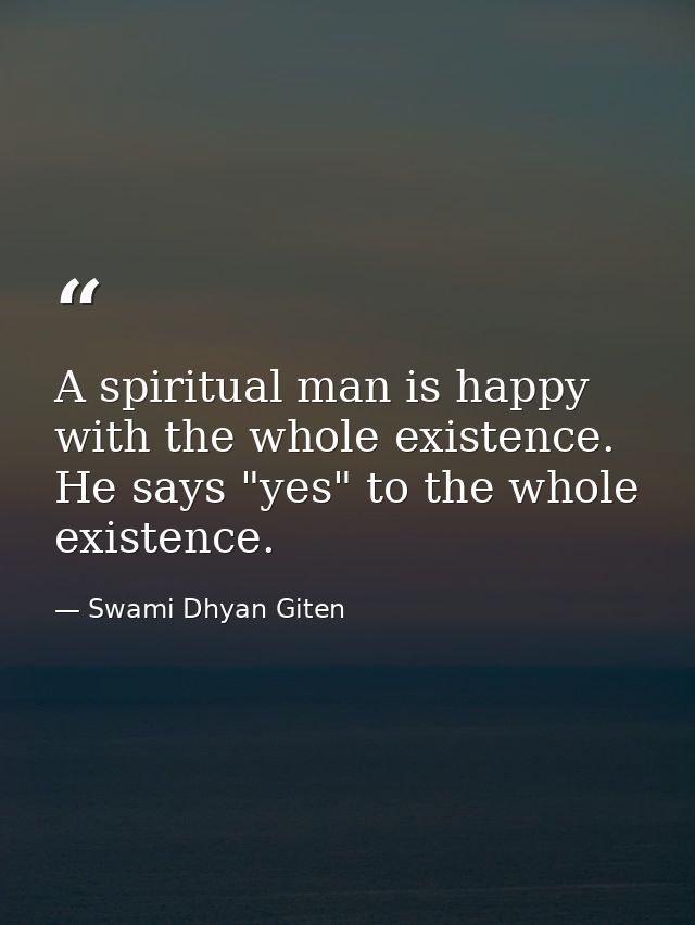 A spiritual man is happy with the whole existence. He says "yes" to the whole existence. — Swami Dhyan Giten
