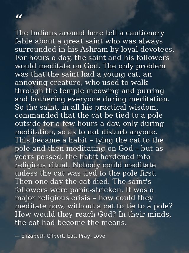 The Indians around here tell a cautionary fable about a great saint who was always surrounded in his Ashram by loyal dev — Elizabeth Gilbert, Eat, Pray, Love