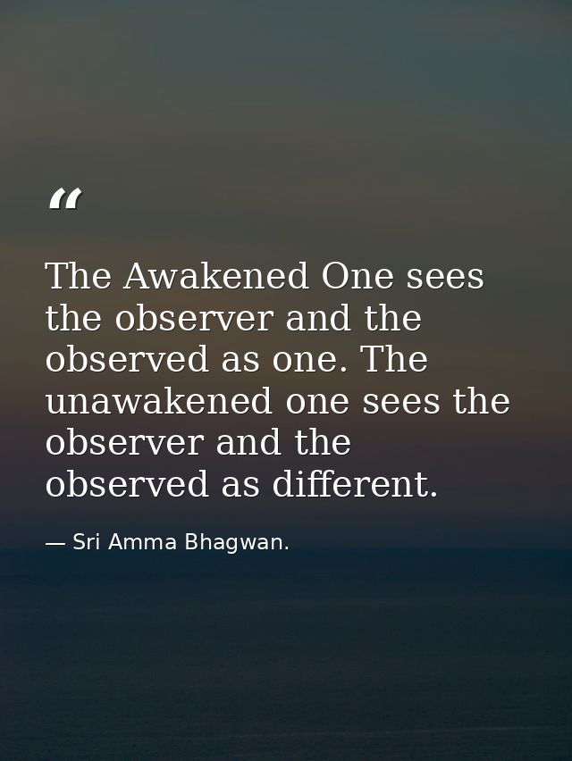The Awakened One sees the observer and the observed as one. The unawakened one sees the observer and the observed as dif — Sri Amma Bhagwan.