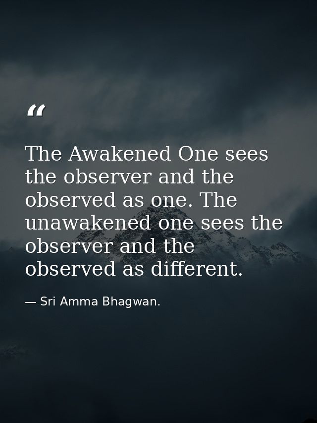 The Awakened One sees the observer and the observed as one. The unawakened one sees the observer and the observed as dif — Sri Amma Bhagwan.