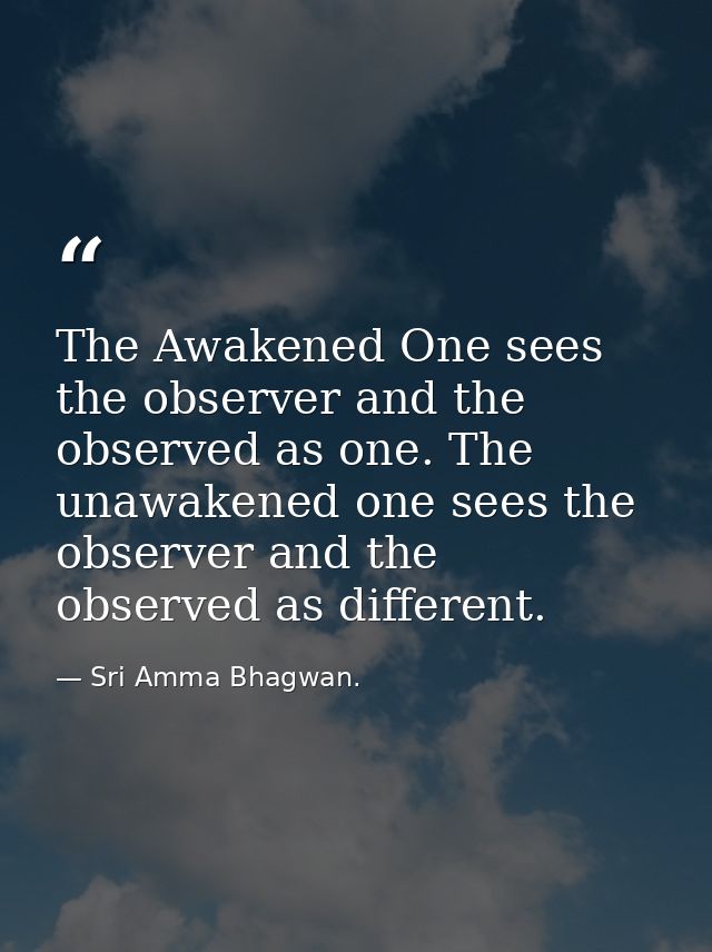 The Awakened One sees the observer and the observed as one. The unawakened one sees the observer and the observed as dif — Sri Amma Bhagwan.