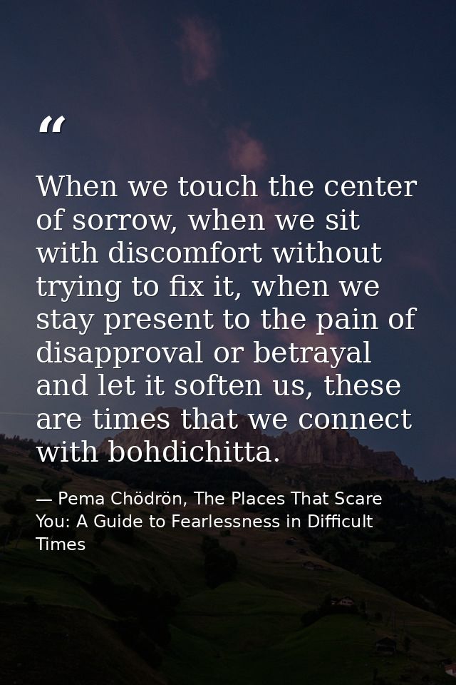 When we touch the center of sorrow, when we sit with discomfort without trying to fix it, when we stay present to the pa — Pema Chödrön, The Places That Scare You: A Guide to Fearlessness in Difficult Times