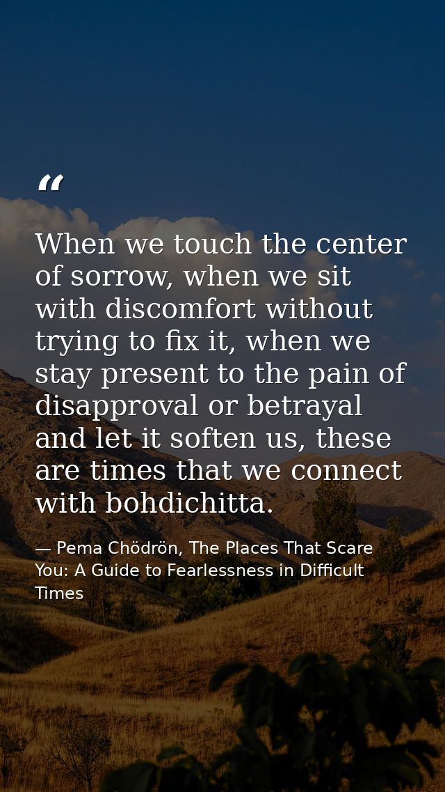When we touch the center of sorrow, when we sit with discomfort without trying to fix it, when we stay present to the pa — Pema Chödrön, The Places That Scare You: A Guide to Fearlessness in Difficult Times