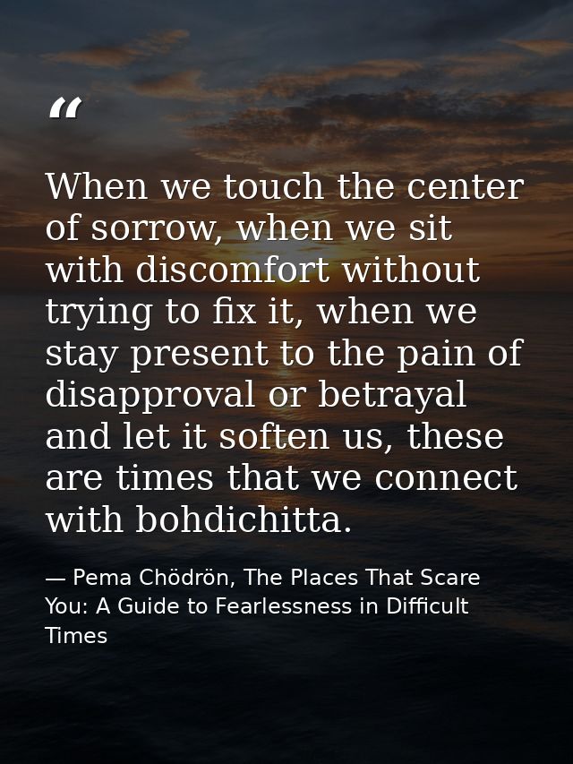 When we touch the center of sorrow, when we sit with discomfort without trying to fix it, when we stay present to the pa — Pema Chödrön, The Places That Scare You: A Guide to Fearlessness in Difficult Times